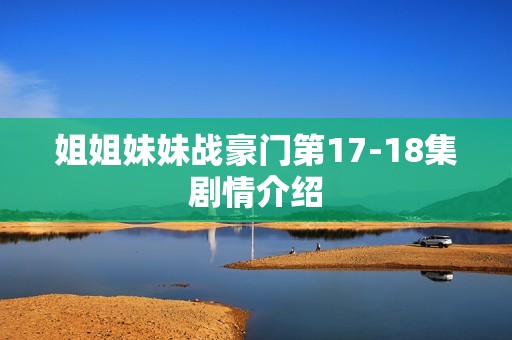 姐姐妹妹战豪门第17-18集剧情介绍