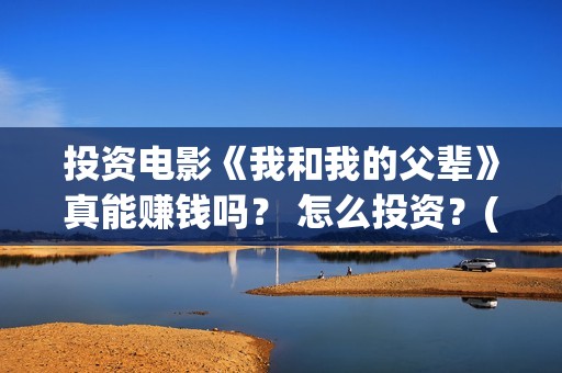 投资电影《我和我的父辈》真能赚钱吗？ 怎么投资？(电影我和我们在一起演员表)