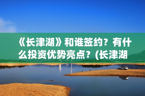 《长津湖》和谁签约？有什么投资优势亮点？(长津湖和谁打仗)