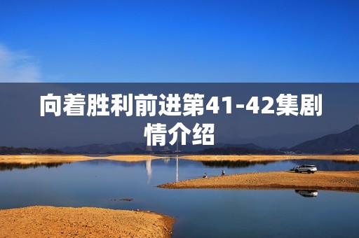 向着胜利前进第41-42集剧情介绍