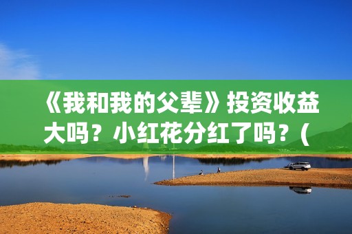 《我和我的父辈》投资收益大吗？小红花分红了吗？(《我和我的父辈》电影免费观看)