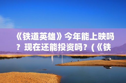 《铁道英雄》今年能上映吗？现在还能投资吗？(《铁道英雄》今天播出吗)
