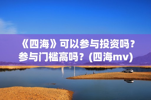 《四海》可以参与投资吗？参与门槛高吗？(四海mv)