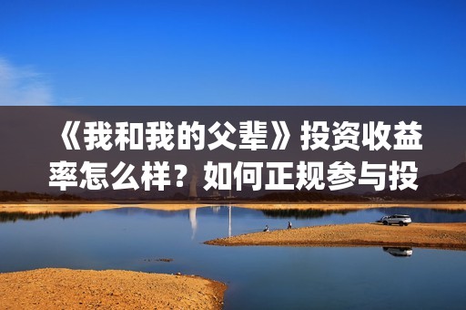 《我和我的父辈》投资收益率怎么样？如何正规参与投资？(我和我的父辈《少年行》)