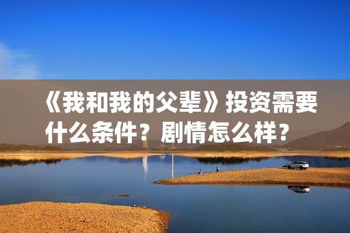 《我和我的父辈》投资需要什么条件？剧情怎么样？ 怎么投资？(《我和我的父辈》电影免费观看)