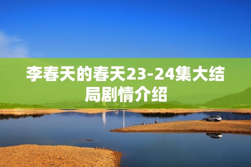 李春天的春天23-24集大结局剧情介绍