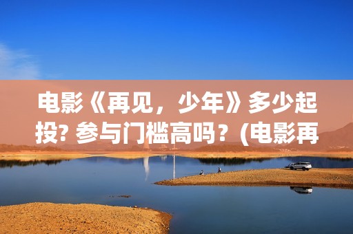 电影《再见，少年》多少起投? 参与门槛高吗？(电影再见少年演员表)