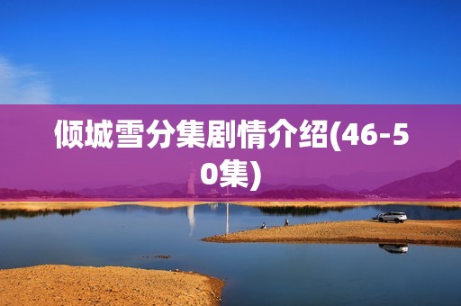 倾城雪分集剧情介绍(46-50集)