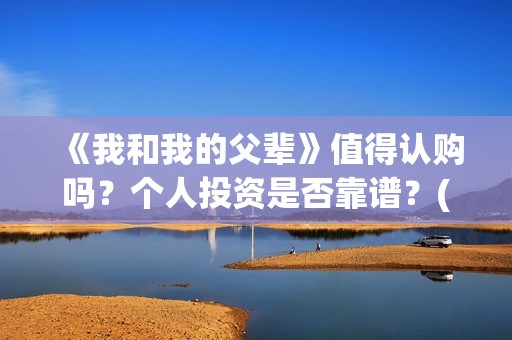 《我和我的父辈》值得认购吗？个人投资是否靠谱？(《我和我的父辈》)