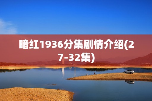 暗红1936分集剧情介绍(27-32集)