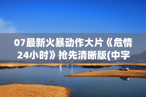 07最新火暴动作大片《危情24小时》抢先清晰版(中字)