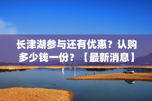 长津湖参与还有优惠？认购多少钱一份？【最新消息】(长津湖还有下部)
