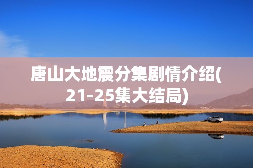 唐山大地震分集剧情介绍(21-25集大结局)