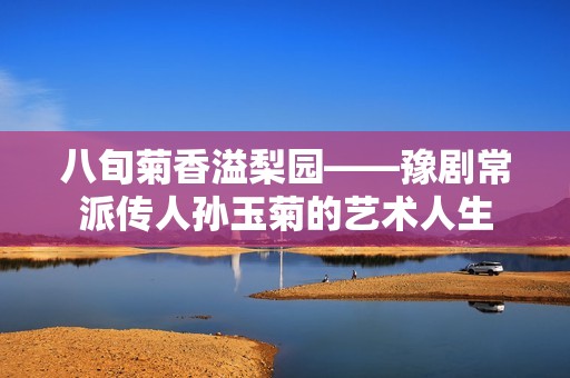 八旬菊香溢梨园——豫剧常派传人孙玉菊的艺术人生