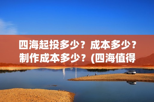 四海起投多少？成本多少？制作成本多少？(四海值得投资吗)