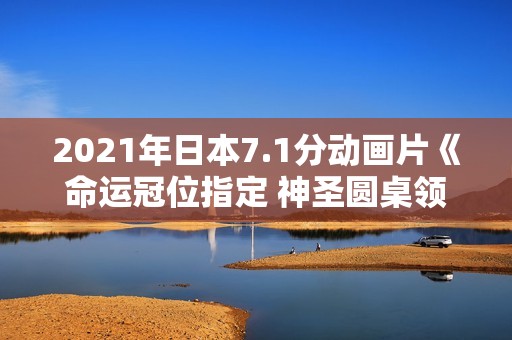 2021年日本7.1分动画片《命运冠位指定 神圣圆桌领域卡美洛 后篇》BD日语中字