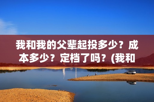 我和我的父辈起投多少？成本多少？定档了吗？(我和我的父辈什么)
