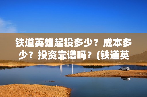 铁道英雄起投多少？成本多少？投资靠谱吗？(铁道英雄预售)