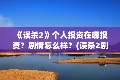 《误杀2》个人投资在哪投资？剧情怎么样？(误杀2剧组)