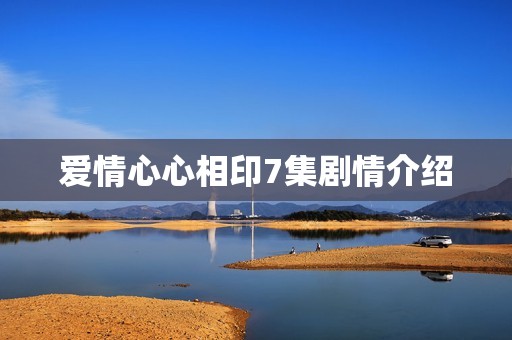 爱情心心相印7集剧情介绍