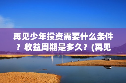 再见少年投资需要什么条件？收益周期是多久？(再见少年成本多少)