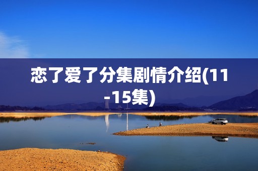 恋了爱了分集剧情介绍(11-15集)