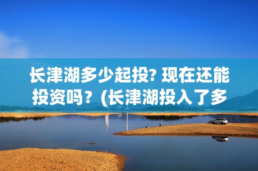 长津湖多少起投? 现在还能投资吗？(长津湖投入了多少)