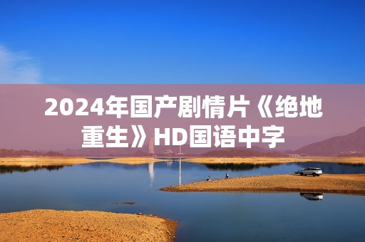 2024年国产剧情片《绝地重生》HD国语中字