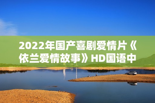 2022年国产喜剧爱情片《依兰爱情故事》HD国语中字