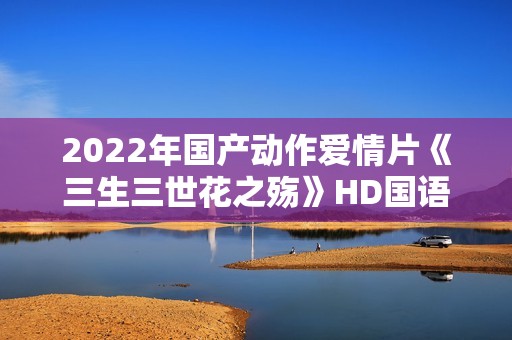 2022年国产动作爱情片《三生三世花之殇》HD国语中字