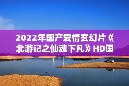 2022年国产爱情玄幻片《北游记之仙魂下凡》HD国语中字