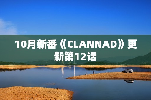 10月新番《CLANNAD》更新第12话