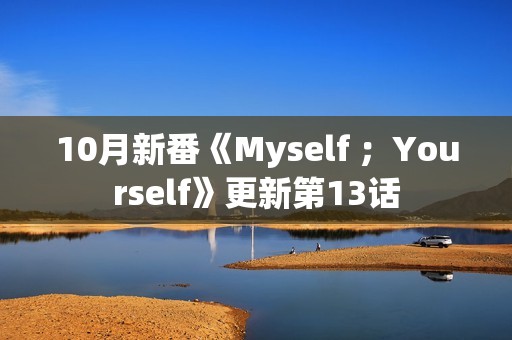 10月新番《Myself ；Yourself》更新第13话