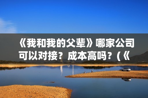 《我和我的父辈》哪家公司可以对接？成本高吗？(《我和我的父辈》完整版免费)