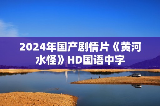 2024年国产剧情片《黄河水怪》HD国语中字