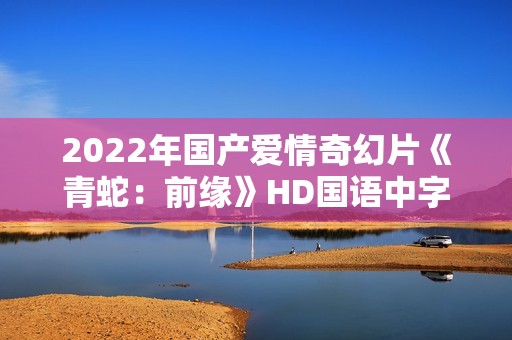 2022年国产爱情奇幻片《青蛇：前缘》HD国语中字