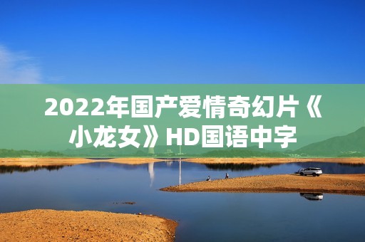 2022年国产爱情奇幻片《小龙女》HD国语中字