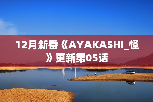 12月新番《AYAKASHI_怪》更新第05话