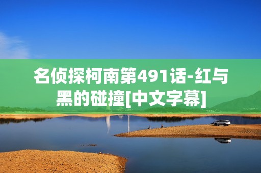 名侦探柯南第491话-红与黑的碰撞[中文字幕]