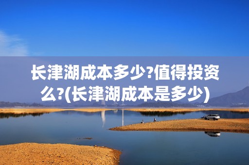 长津湖成本多少?值得投资么?(长津湖成本是多少)