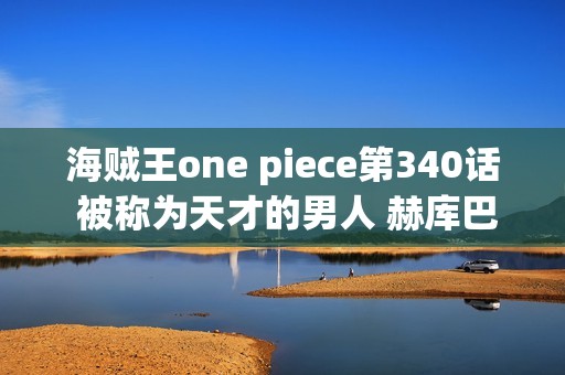 海贼王one piece第340话 被称为天才的男人 赫库巴克登场