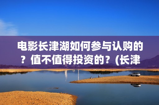 电影长津湖如何参与认购的？值不值得投资的？(长津湖电影细节解说)