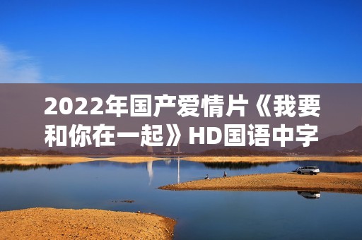 2022年国产爱情片《我要和你在一起》HD国语中字