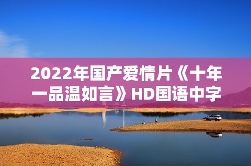 2022年国产爱情片《十年一品温如言》HD国语中字