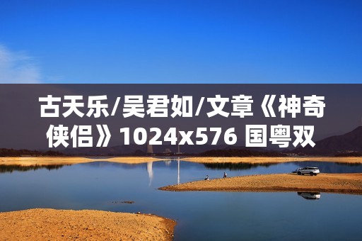 古天乐/吴君如/文章《神奇侠侣》1024x576 国粤双语中字