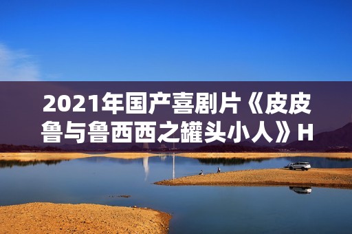 2021年国产喜剧片《皮皮鲁与鲁西西之罐头小人》HD国语中字