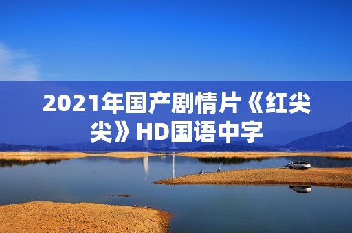 2021年国产剧情片《红尖尖》HD国语中字 2021年国产剧情片《红尖尖》HD国语中字