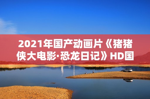 2021年国产动画片《猪猪侠大电影·恐龙日记》HD国语中字