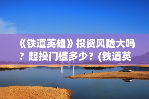 《铁道英雄》投资风险大吗？起投门槛多少？(铁道英雄总投资)