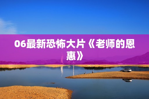 06最新恐怖大片《老师的恩惠》